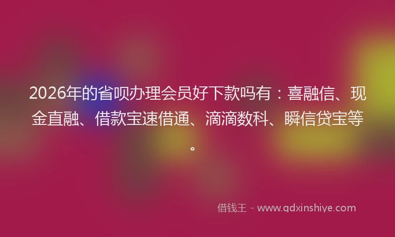2026年的省呗办理会员好下款吗有：喜融信、现金直融、借款宝速借通、滴滴数科、瞬信贷宝等。