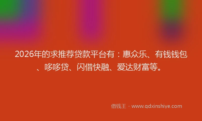 2026年的求推荐贷款平台有：惠众乐、有钱钱包、哆哆贷、闪借快融、爱达财富等。