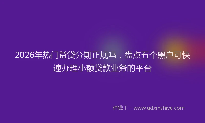 2026年热门益贷分期正规吗，盘点五个黑户可快速办理小额贷款业务的平台