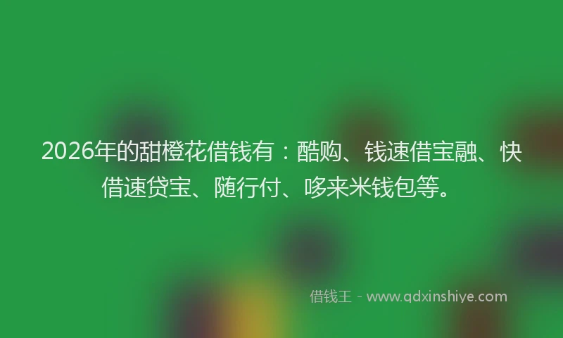 2026年的甜橙花借钱有：酷购、钱速借宝融、快借速贷宝、随行付、哆来米钱包等。