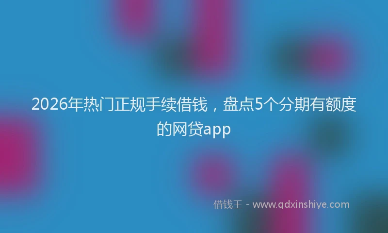 2026年热门正规手续借钱，盘点5个分期有额度的网贷app