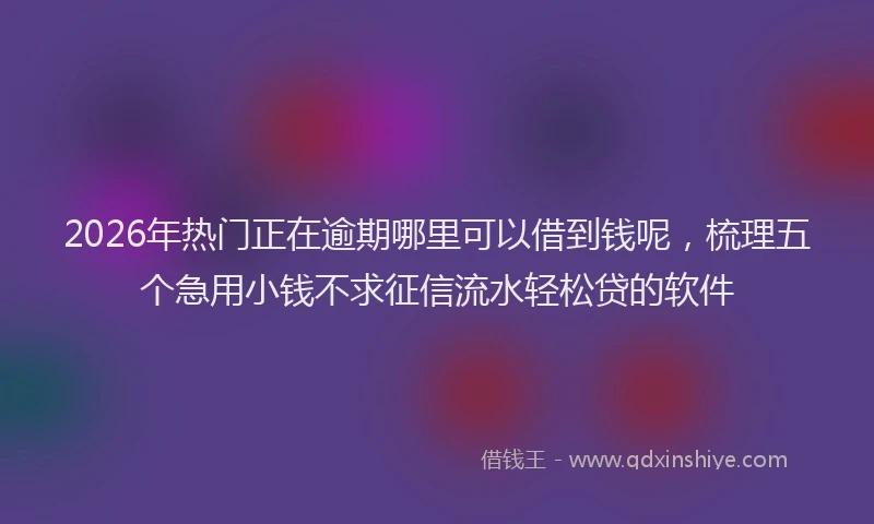 2026年热门正在逾期哪里可以借到钱呢，梳理五个急用小钱不求征信流水轻松贷的软件