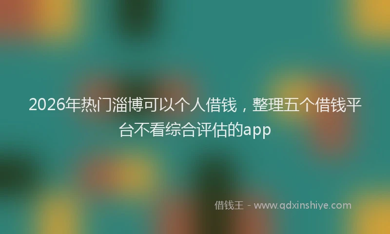2026年热门淄博可以个人借钱，整理五个借钱平台不看综合评估的app