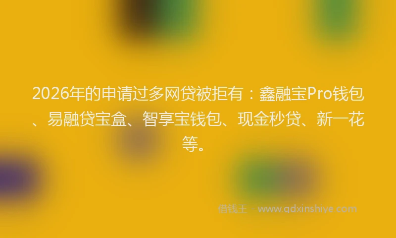 2026年的申请过多网贷被拒有：鑫融宝Pro钱包、易融贷宝盒、智享宝钱包、现金秒贷、新一花等。