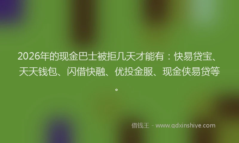2026年的现金巴士被拒几天才能有:快易贷宝、天天钱包、闪借快融、优投金服、现金侠易贷等。