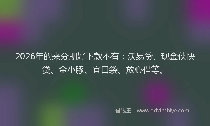 2026年的来分期好下款不有：沃易贷、现金侠快贷、金小豚、宜口袋、放心借等。