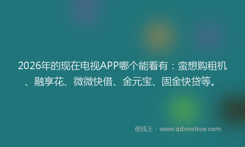 2026年的现在电视APP哪个能看有：蛮想购租机、融享花、微微快借、金元宝、固金快贷等。