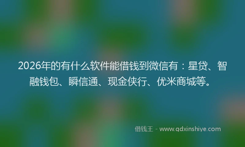 2026年的有什么软件能借钱到微信有:星贷、智融钱包、瞬信通、现金侠行、优米商城等。