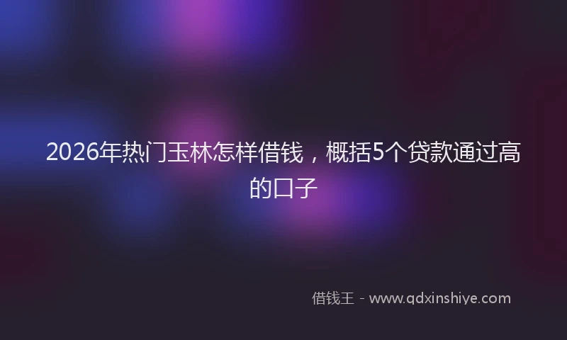 2026年热门玉林怎样借钱，概括5个贷款通过高的口子