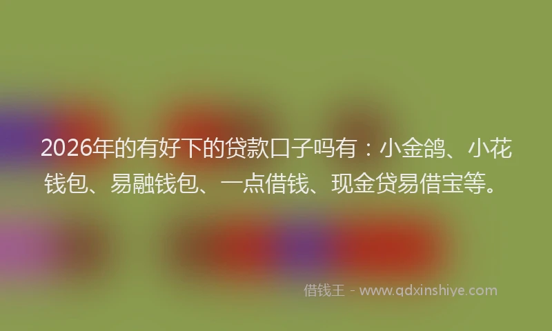 2026年的有好下的贷款口子吗有：小金鸽、小花钱包、易融钱包、一点借钱、现金贷易借宝等。