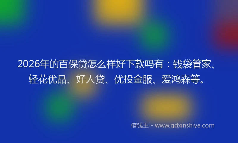 2026年的百保贷怎么样好下款吗有：钱袋管家、轻花优品、好人贷、优投金服、爱鸿森等。