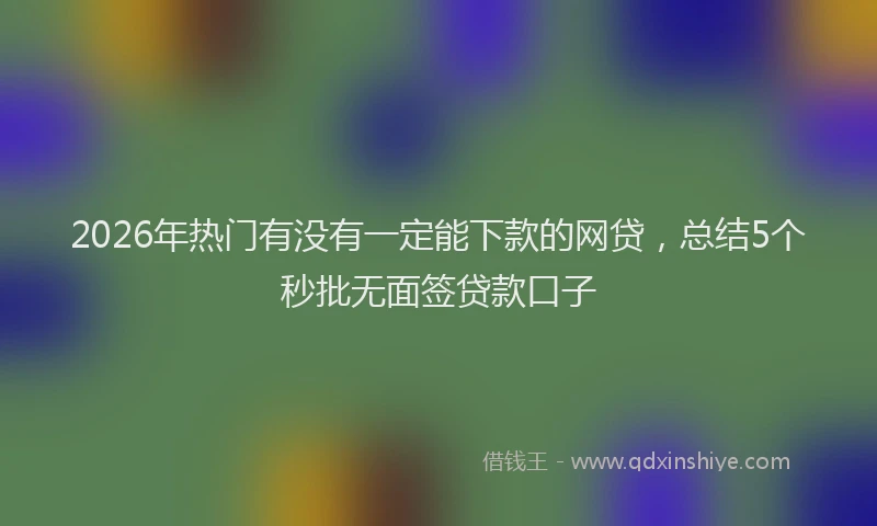 2026年热门有没有一定能下款的网贷，总结5个秒批无面签贷款口子