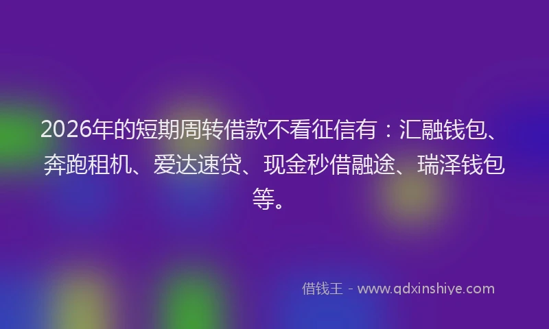 2026年的短期周转借款不看征信有:汇融钱包、奔跑租机、爱达速贷、现金秒借融途、瑞泽钱包等。