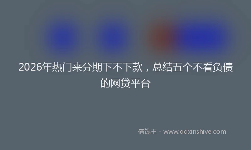 2026年热门来分期下不下款，总结五个不看负债的网贷平台