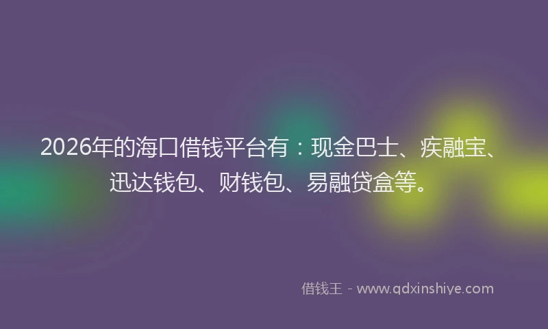 2026年的海口借钱平台有：现金巴士、疾融宝、迅达钱包、财钱包、易融贷盒等。