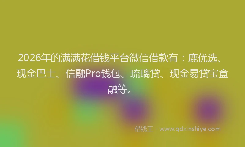 2026年的满满花借钱平台微信借款有:鹿优选、现金巴士、信融Pro钱包、琉璃贷、现金易贷宝盒融等。