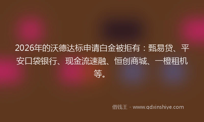 2026年的沃德达标申请白金被拒有：甄易贷、平安口袋银行、现金流速融、恒创商城、一橙租机等。