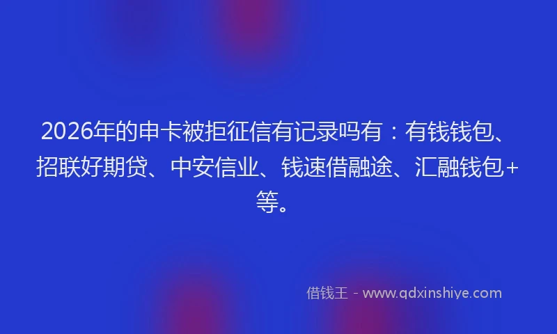 2026年的申卡被拒征信有记录吗有：有钱钱包、招联好期贷、中安信业、钱速借融途、汇融钱包+等。