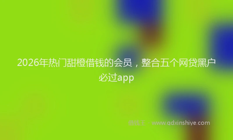 2026年热门甜橙借钱的会员，整合五个网贷黑户必过app