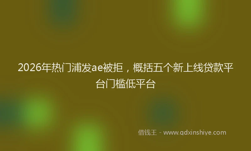 2026年热门浦发ae被拒，概括五个新上线贷款平台门槛低平台