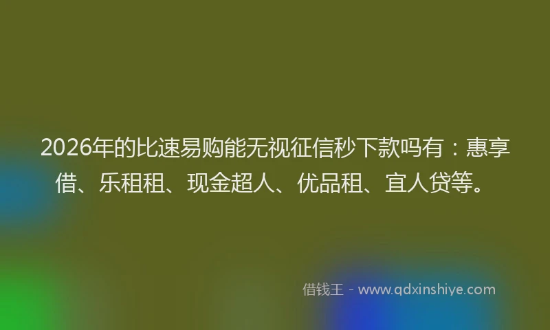 2026年的比速易购能无视征信秒下款吗有：惠享借、乐租租、现金超人、优品租、宜人贷等。
