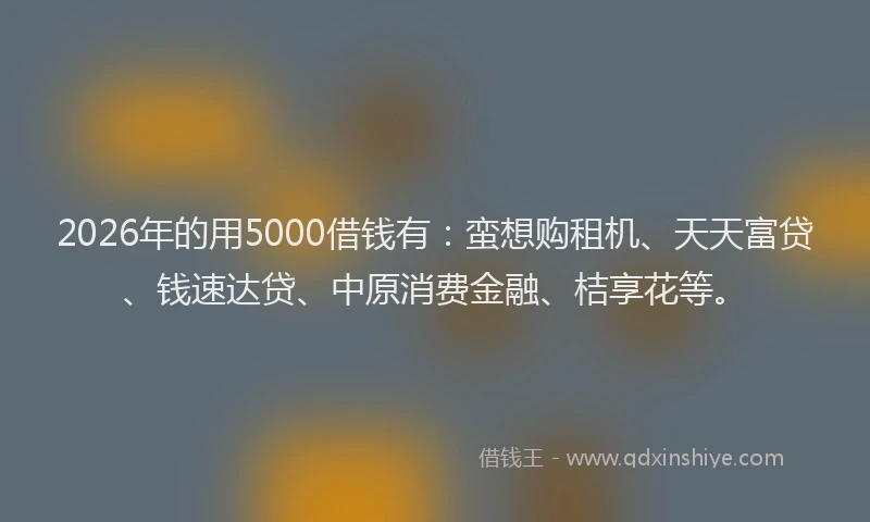 2026年的用5000借钱有：蛮想购租机、天天富贷、钱速达贷、中原消费金融、桔享花等。