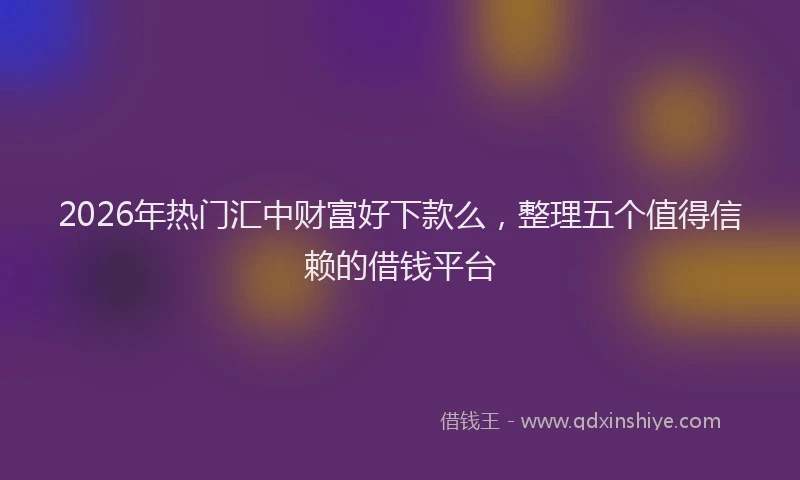 2026年热门汇中财富好下款么，整理五个值得信赖的借钱平台