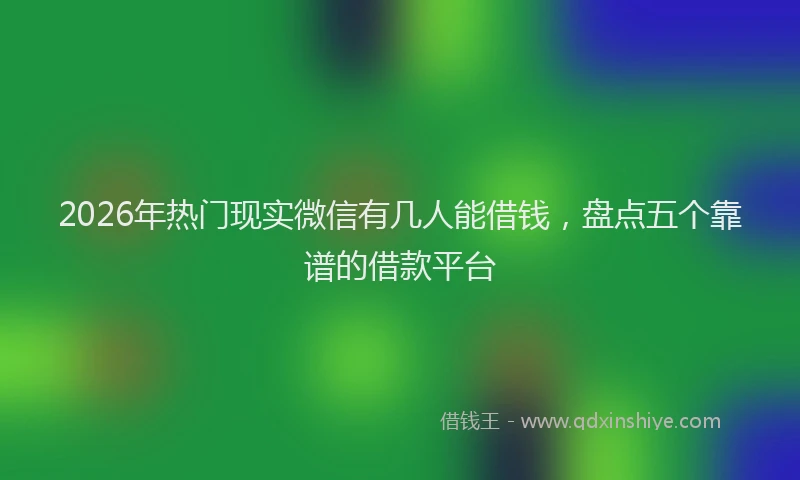 2026年热门现实微信有几人能借钱，盘点五个靠谱的借款平台