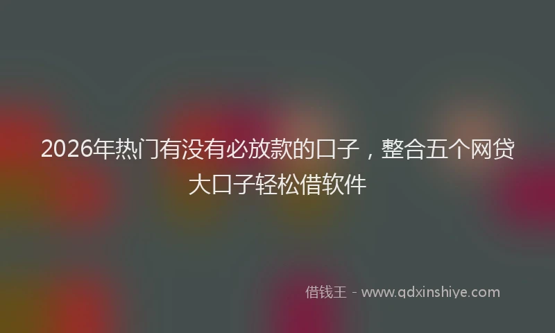 2026年热门有没有必放款的口子，整合五个网贷大口子轻松借软件
