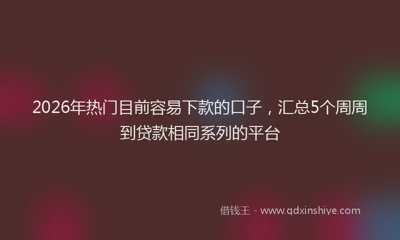 2026年热门目前容易下款的口子，汇总5个周周到贷款相同系列的平台