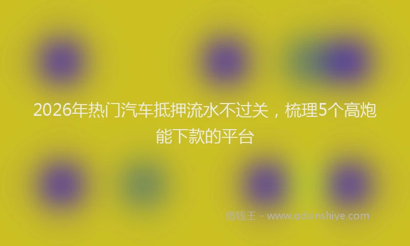2026年热门汽车抵押流水不过关，梳理5个高炮能下款的平台
