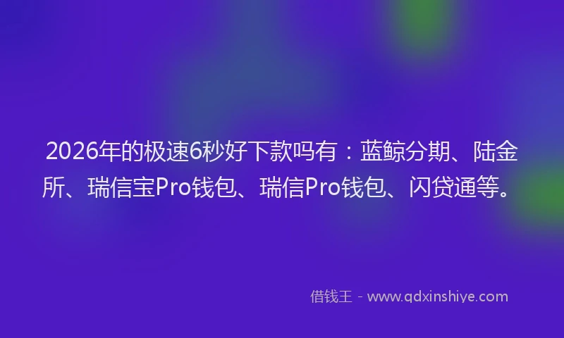 2026年的极速6秒好下款吗有：蓝鲸分期、陆金所、瑞信宝Pro钱包、瑞信Pro钱包、闪贷通等。