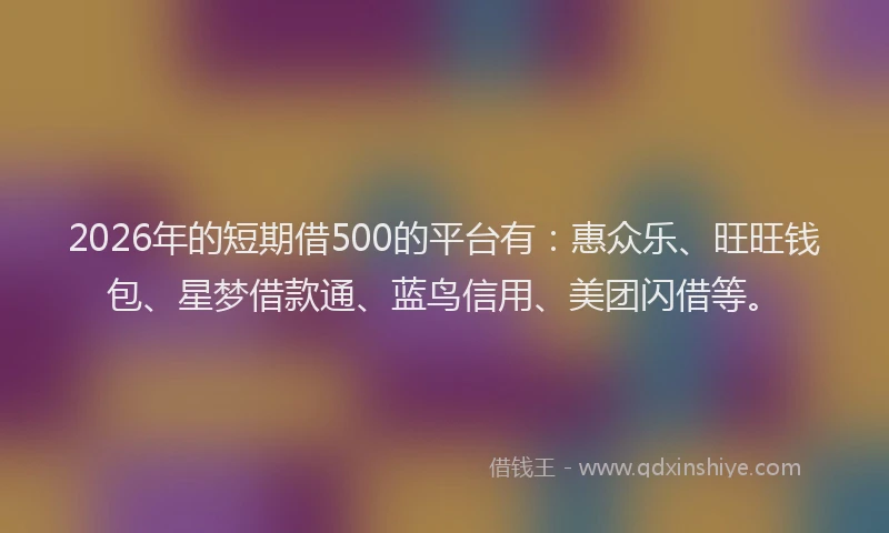 2026年的短期借500的平台有：惠众乐、旺旺钱包、星梦借款通、蓝鸟信用、美团闪借等。