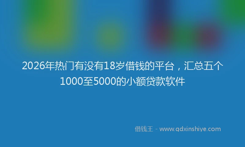 2026年热门有没有18岁借钱的平台，汇总五个1000至5000的小额贷款软件