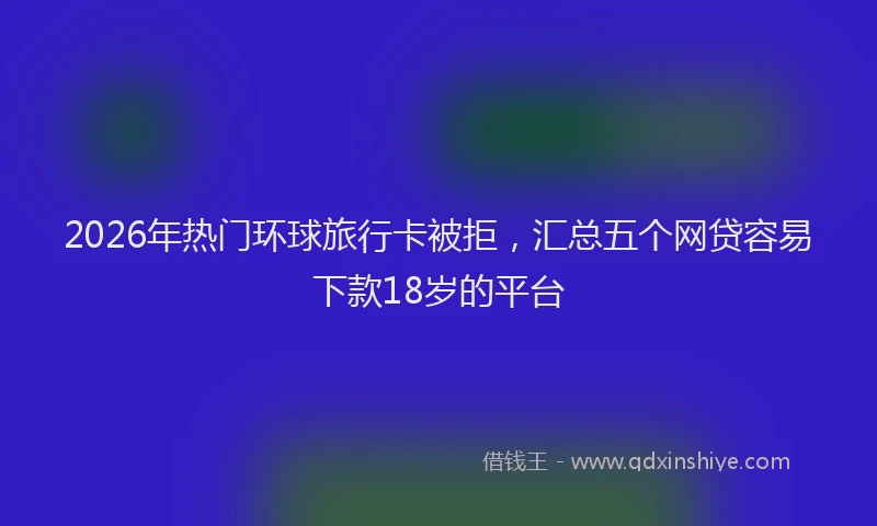 2026年热门环球旅行卡被拒，汇总五个网贷容易下款18岁的平台
