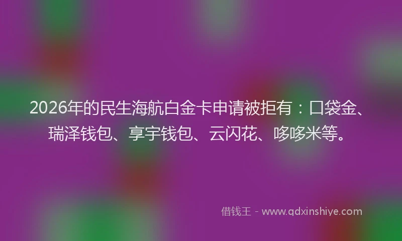 2026年的民生海航白金卡申请被拒有：口袋金、瑞泽钱包、享宇钱包、云闪花、哆哆米等。