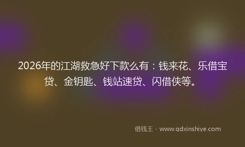 2026年的江湖救急好下款么有：钱来花、乐借宝贷、金钥匙、钱站速贷、闪借侠等。