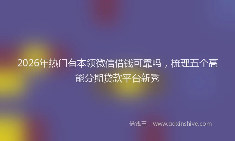 2026年热门有本领微信借钱可靠吗，梳理五个高能分期贷款平台新秀