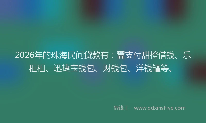 2026年的珠海民间贷款有：翼支付甜橙借钱、乐租租、迅捷宝钱包、财钱包、洋钱罐等。