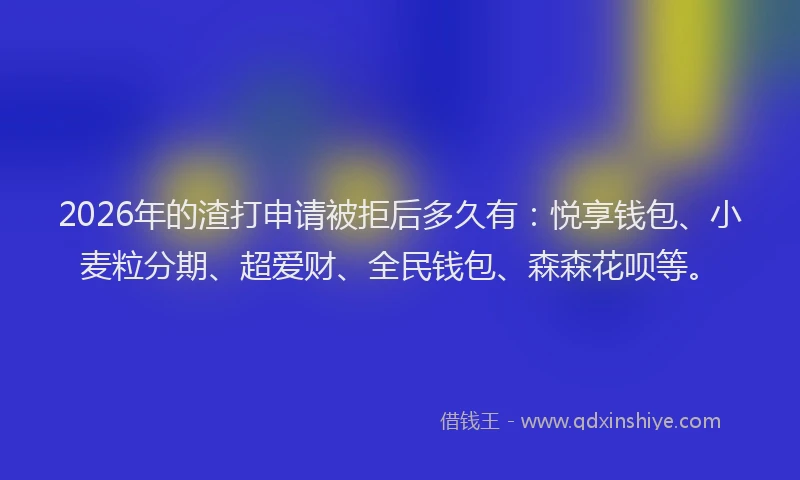 2026年的渣打申请被拒后多久有：悦享钱包、小麦粒分期、超爱财、全民钱包、森森花呗等。