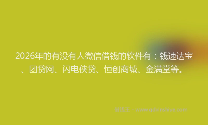 2026年的有没有人微信借钱的软件有：钱速达宝、团贷网、闪电侠贷、恒创商城、金满堂等。