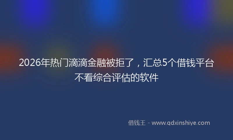 2026年热门滴滴金融被拒了，汇总5个借钱平台不看综合评估的软件
