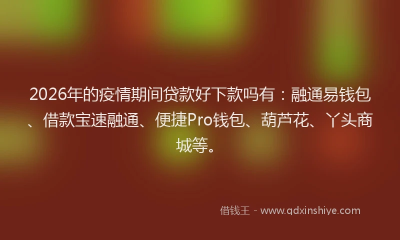 2026年的疫情期间贷款好下款吗有：融通易钱包、借款宝速融通、便捷Pro钱包、葫芦花、丫头商城等。