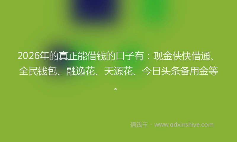 2026年的真正能借钱的口子有:现金侠快借通、全民钱包、融逸花、天源花、今日头条备用金等。