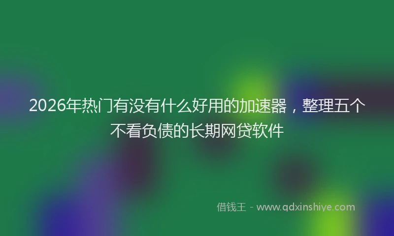 2026年热门有没有什么好用的加速器，整理五个不看负债的长期网贷软件