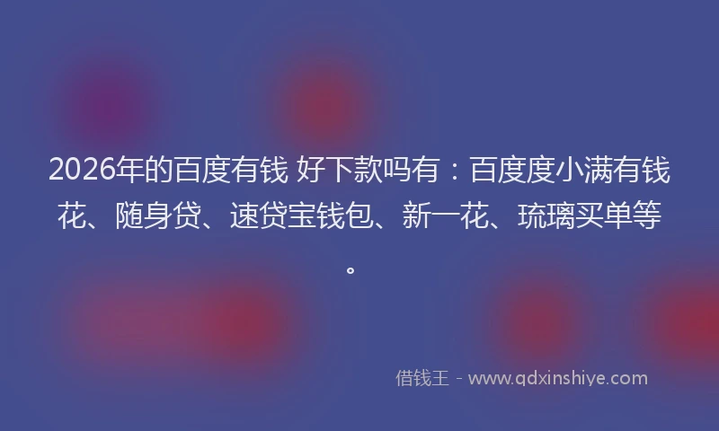 2026年的百度有钱 好下款吗有：百度度小满有钱花、随身贷、速贷宝钱包、新一花、琉璃买单等。