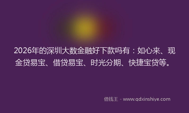 2026年的深圳大数金融好下款吗有：如心来、现金贷易宝、借贷易宝、时光分期、快捷宝贷等。