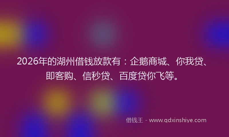 2026年的湖州借钱放款有：企鹅商城、你我贷、即客购、信秒贷、百度贷你飞等。