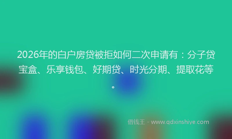 2026年的白户房贷被拒如何二次申请有:分子贷宝盒、乐享钱包、好期贷、时光分期、提取花等。
