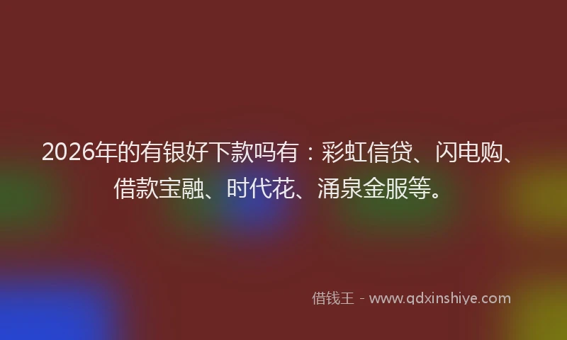 2026年的有银好下款吗有：彩虹信贷、闪电购、借款宝融、时代花、涌泉金服等。